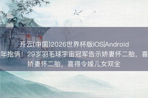 开云(中国)2026世界杯版IOS|Android手机app下载 三年抱俩!29岁羽毛球宇宙冠军告示娇妻怀二胎,喜得令嫒儿女双全