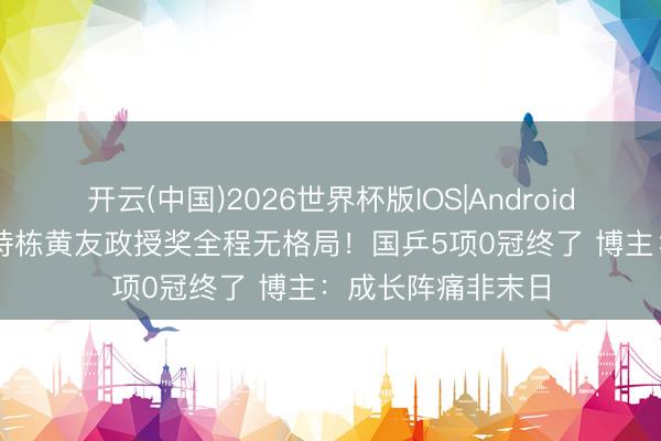 开云(中国)2026世界杯版IOS|Android手机app下载 林诗栋黄友政授奖全程无格局！国乒5项0冠终了 博主：成长阵痛非末日