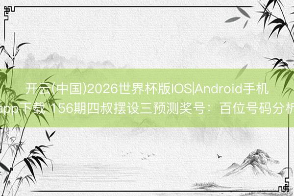 开云(中国)2026世界杯版IOS|Android手机app下载 156期四叔摆设三预测奖号:百位号码分析