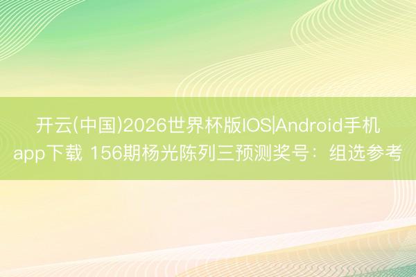 开云(中国)2026世界杯版IOS|Android手机app下载 156期杨光陈列三预测奖号：组选参考