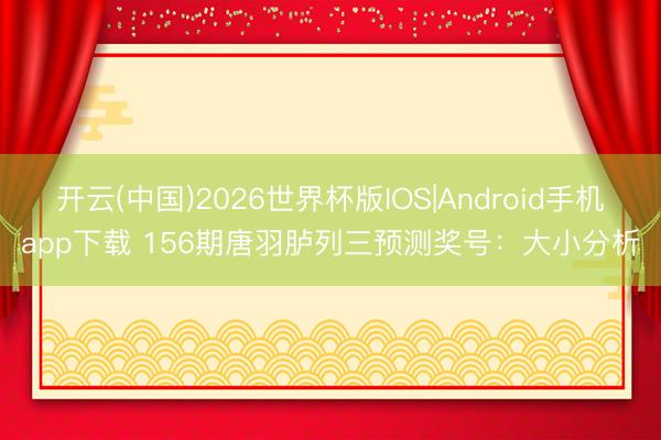 开云(中国)2026世界杯版IOS|Android手机app下载 156期唐羽胪列三预测奖号：大小分析