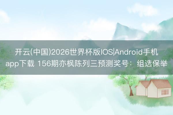 开云(中国)2026世界杯版IOS|Android手机app下载 156期亦枫陈列三预测奖号：组选保举