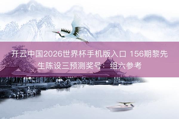 开云中国2026世界杯手机版入口 156期黎先生陈设三预测奖号：组六参考