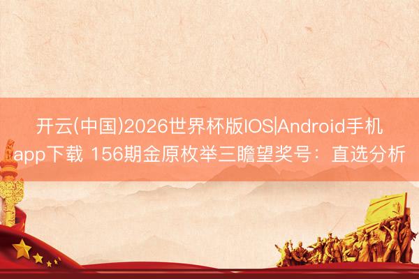 开云(中国)2026世界杯版IOS|Android手机app下载 156期金原枚举三瞻望奖号：直选分析