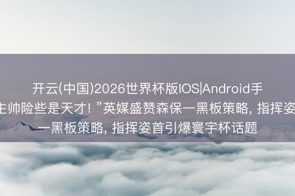 开云(中国)2026世界杯版IOS|Android手机app下载 “日本主帅险些是天才! ”英媒盛赞森保一黑板策略， 指挥姿首引爆寰宇杯话题