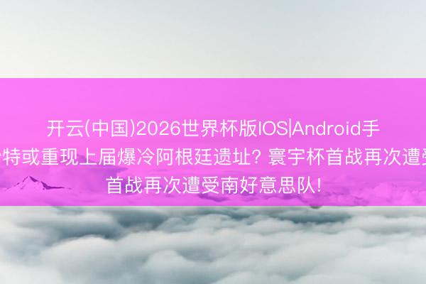 开云(中国)2026世界杯版IOS|Android手机app下载 沙特或重现上届爆冷阿根廷遗址? 寰宇杯首战再次遭受南好意思队!