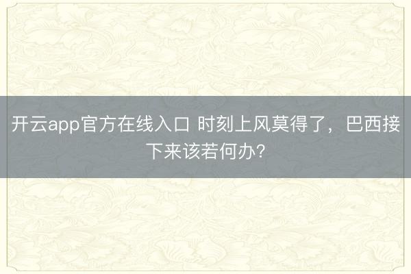 开云app官方在线入口 时刻上风莫得了，巴西接下来该若何办？
