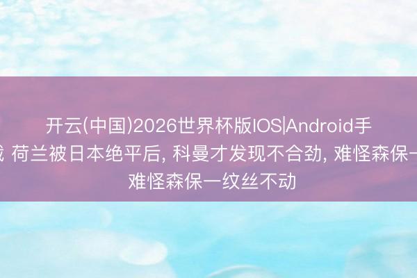 开云(中国)2026世界杯版IOS|Android手机app下载 荷兰被日本绝平后, 科曼才发现不合劲, 难怪森保一纹丝不动