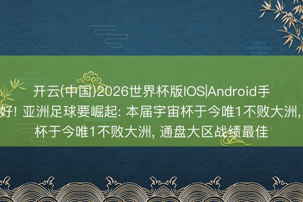 开云(中国)2026世界杯版IOS|Android手机app下载 国足利好! 亚洲足球要崛起: 本届宇宙杯于今唯1不败大洲， 通盘大区战绩最佳