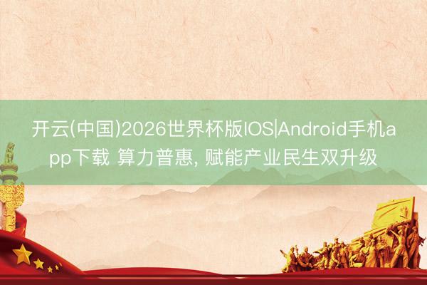 开云(中国)2026世界杯版IOS|Android手机app下载 算力普惠, 赋能产业民生双升级