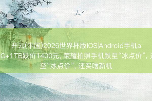 开云(中国)2026世界杯版IOS|Android手机app下载 16G+1TB跌价1400元， 荣耀拍照手机跌至“冰点价”， 还买啥新机
