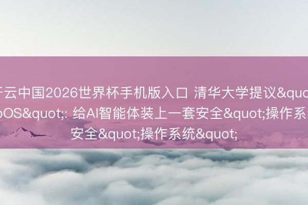 开云中国2026世界杯手机版入口 清华大学提议"Agent libOS": 给AI智能体装上一套安全"操作系统"