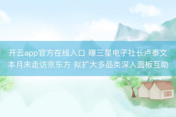 开云app官方在线入口 曝三星电子社长卢泰文本月末走访京东方 拟扩大多品类深入面板互助