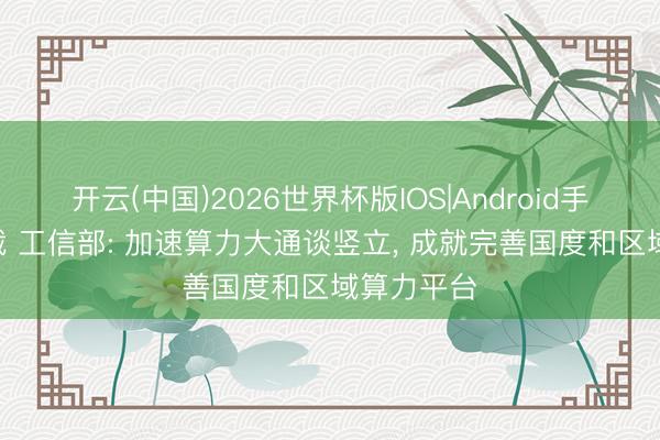开云(中国)2026世界杯版IOS|Android手机app下载 工信部: 加速算力大通谈竖立， 成就完善国度和区域算力平台