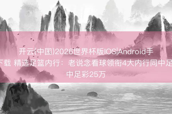 开云(中国)2026世界杯版IOS|Android手机app下载 精选足篮内行：老说念看球领衔4大内行同中足彩25万