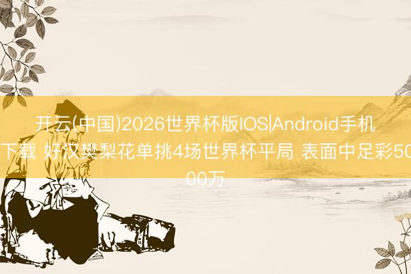 开云(中国)2026世界杯版IOS|Android手机app下载 好汉樊梨花单挑4场世界杯平局 表面中足彩500万