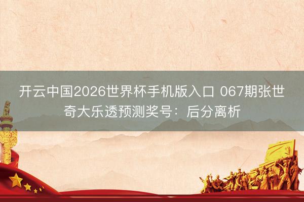 开云中国2026世界杯手机版入口 067期张世奇大乐透预测奖号:后分离析