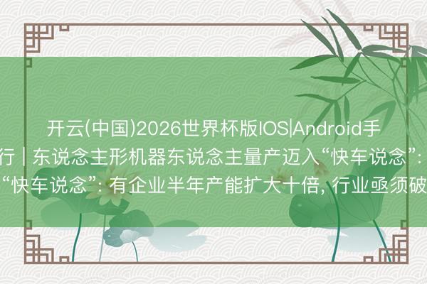 开云(中国)2026世界杯版IOS|Android手机app下载 活力中国调研行 | 东说念主形机器东说念主量产迈入“快车说念”: 有企业半年产能扩大十倍, 行业亟须破解数据“瓶颈”