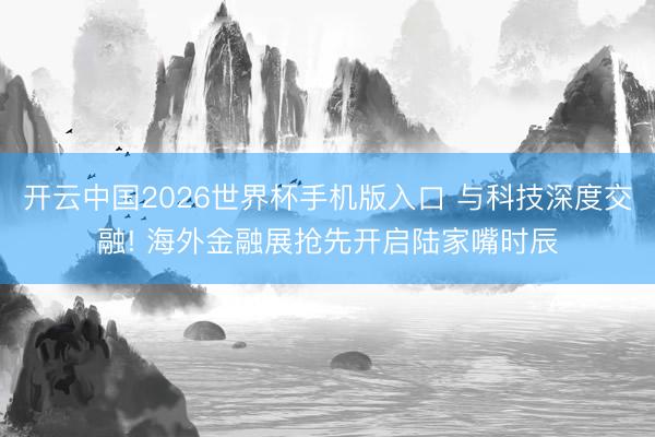开云中国2026世界杯手机版入口 与科技深度交融! 海外金融展抢先开启陆家嘴时辰