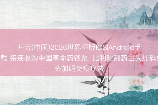 开云(中国)2026世界杯版IOS|Android手机app下载 接连收购中国革命药钞票， 比利时制药巨头加码免疫疗法