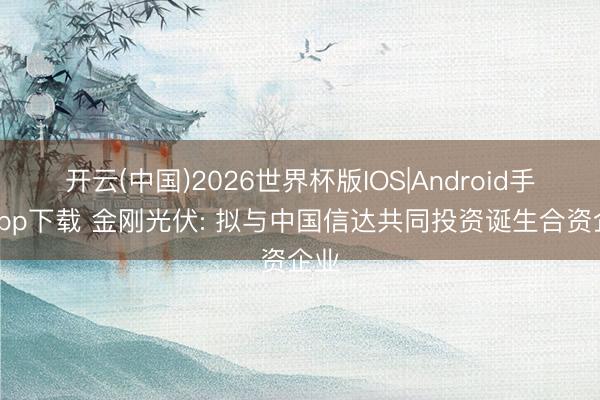 开云(中国)2026世界杯版IOS|Android手机app下载 金刚光伏: 拟与中国信达共同投资诞生合资企业