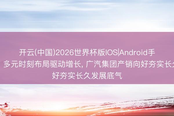 开云(中国)2026世界杯版IOS|Android手机app下载 多元时刻布局驱动增长, 广汽集团产销向好夯实长久发展底气