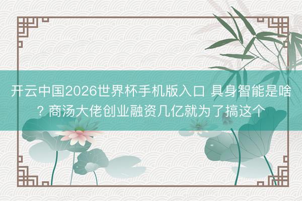 开云中国2026世界杯手机版入口 具身智能是啥? 商汤大佬创业融资几亿就为了搞这个