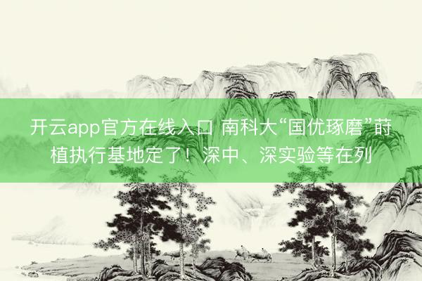 开云app官方在线入口 南科大“国优琢磨”莳植执行基地定了！深中、深实验等在列