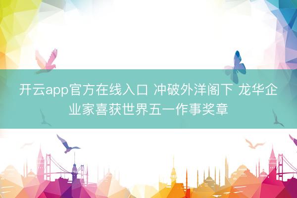 开云app官方在线入口 冲破外洋阁下 龙华企业家喜获世界五一作事奖章