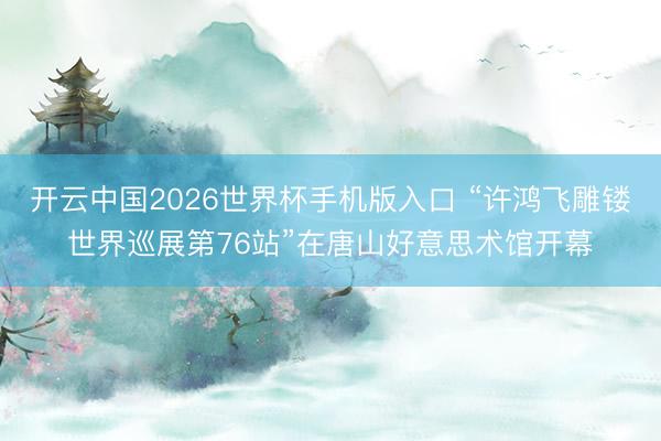开云中国2026世界杯手机版入口 “许鸿飞雕镂世界巡展第76站”在唐山好意思术馆开幕