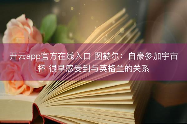 开云app官方在线入口 图赫尔：自豪参加宇宙杯 很早感受到与英格兰的关系