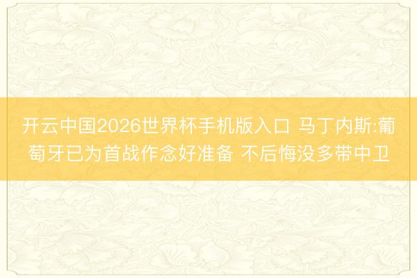 开云中国2026世界杯手机版入口 马丁内斯:葡萄牙已为首战作念好准备 不后悔没多带中卫