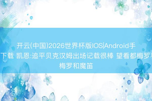 开云(中国)2026世界杯版IOS|Android手机app下载 凯恩:追平贝克汉姆出场记载很棒 望看都梅罗和魔笛
