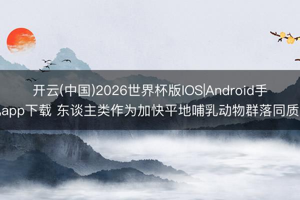 开云(中国)2026世界杯版IOS|Android手机app下载 东谈主类作为加快平地哺乳动物群落同质化