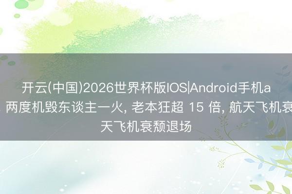 开云(中国)2026世界杯版IOS|Android手机app下载 两度机毁东谈主一火， 老本狂超 15 倍， 航天飞机衰颓退场
