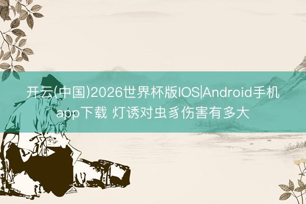开云(中国)2026世界杯版IOS|Android手机app下载 灯诱对虫豸伤害有多大