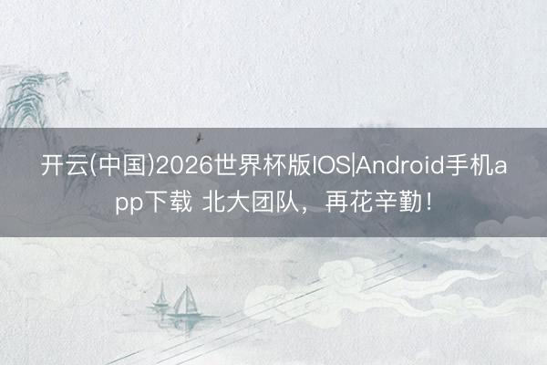 开云(中国)2026世界杯版IOS|Android手机app下载 北大团队，再花辛勤！