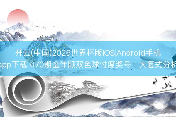 开云(中国)2026世界杯版IOS|Android手机app下载 070期金年顺双色球忖度奖号：大复式分析