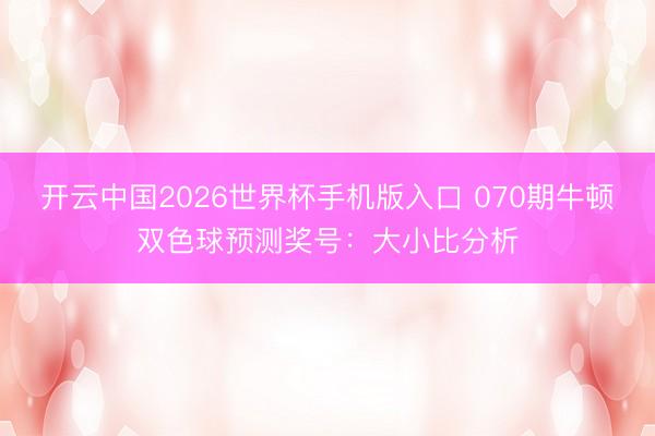 开云中国2026世界杯手机版入口 070期牛顿双色球预测奖号：大小比分析
