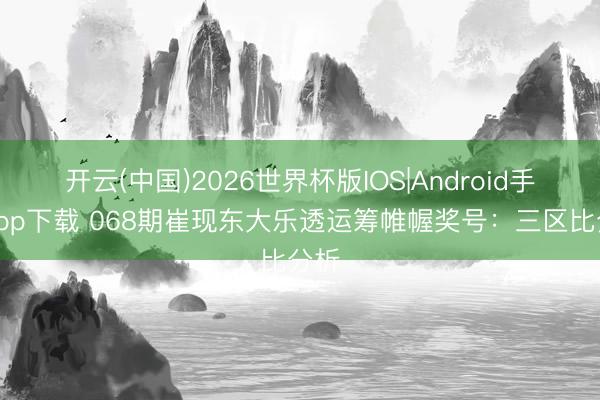 开云(中国)2026世界杯版IOS|Android手机app下载 068期崔现东大乐透运筹帷幄奖号：三区比分析