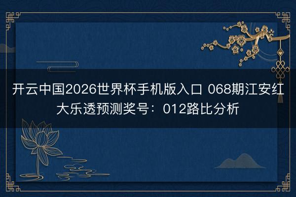 开云中国2026世界杯手机版入口 068期江安红大乐透预测奖号：012路比分析