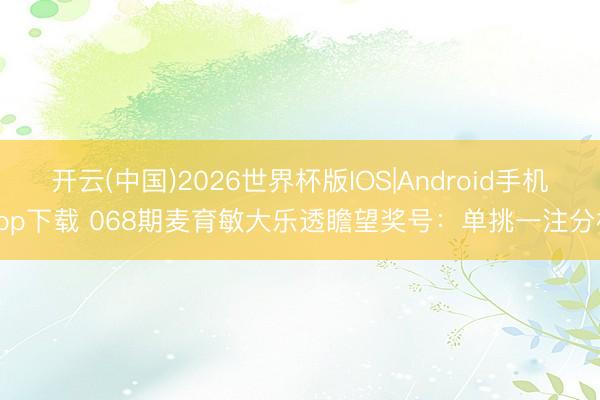 开云(中国)2026世界杯版IOS|Android手机app下载 068期麦育敏大乐透瞻望奖号：单挑一注分析