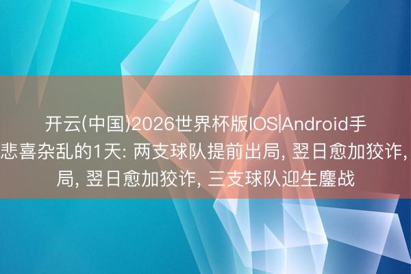 开云(中国)2026世界杯版IOS|Android手机app下载 宇宙杯悲喜杂乱的1天: 两支球队提前出局， 翌日愈加狡诈， 三支球队迎生鏖战
