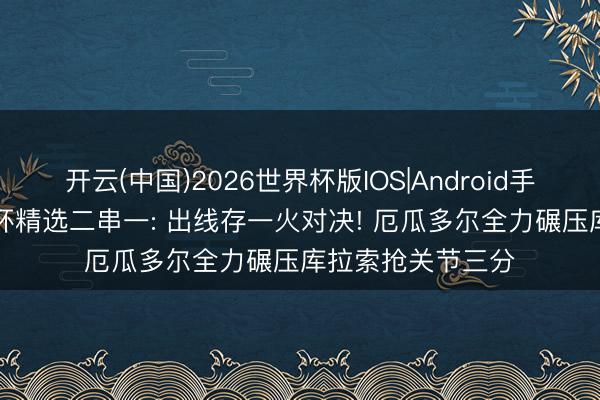 开云(中国)2026世界杯版IOS|Android手机app下载 宇宙杯精选二串一: 出线存一火对决! 厄瓜多尔全力碾压库拉索抢关节三分
