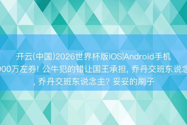 开云(中国)2026世界杯版IOS|Android手机app下载 推行4900万左券! 公牛犯的错让国王承担， 乔丹交班东说念主? 妥妥的刷子
