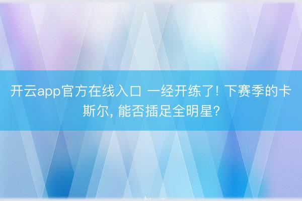 开云app官方在线入口 一经开练了! 下赛季的卡斯尔， 能否插足全明星?
