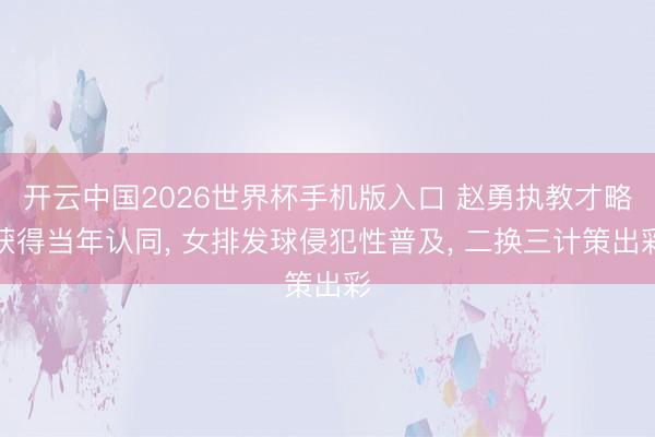开云中国2026世界杯手机版入口 赵勇执教才略获得当年认同， 女排发球侵犯性普及， 二换三计策出彩