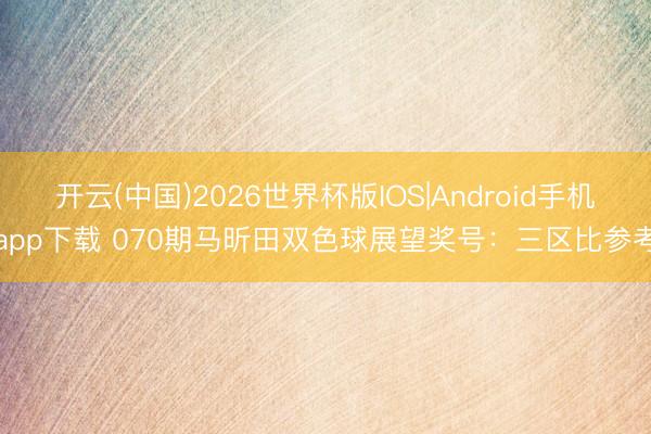 开云(中国)2026世界杯版IOS|Android手机app下载 070期马昕田双色球展望奖号：三区比参考