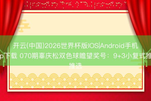 开云(中国)2026世界杯版IOS|Android手机app下载 070期辜庆松双色球瞻望奖号：9+3小复式推选