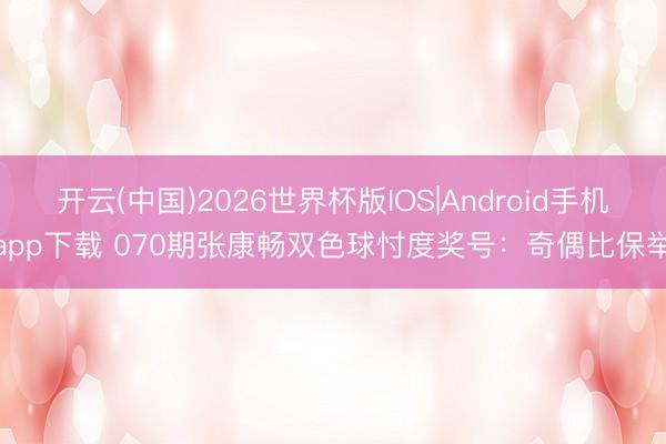 开云(中国)2026世界杯版IOS|Android手机app下载 070期张康畅双色球忖度奖号：奇偶比保举